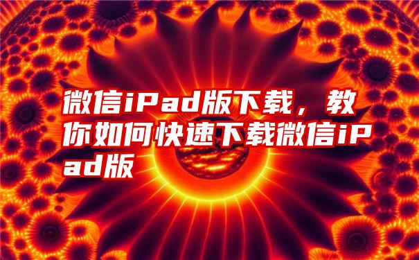 微信iPad版下载，教你如何快速下载微信iPad版