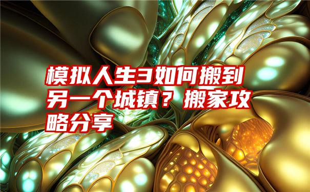 模拟人生3如何搬到另一个城镇？搬家攻略分享