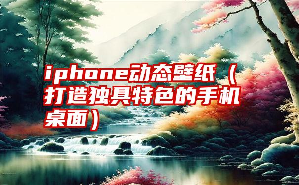 iphone动态壁纸（打造独具特色的手机桌面）