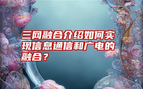 三网融合介绍如何实现信息通信和广电的融合？