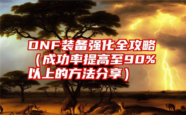 DNF装备强化全攻略（成功率提高至90%以上的方法分享）