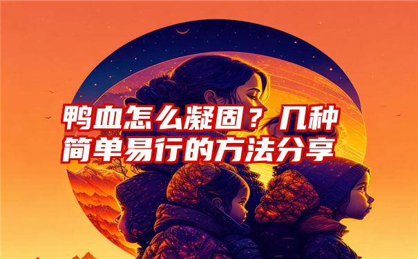 鸭血怎么凝固？几种简单易行的方法分享