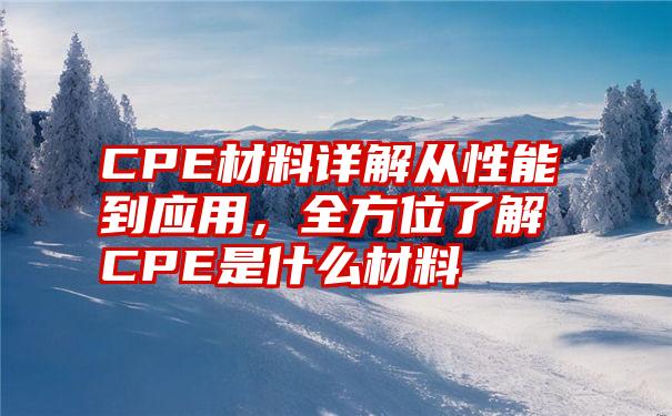 CPE材料详解从性能到应用，全方位了解CPE是什么材料