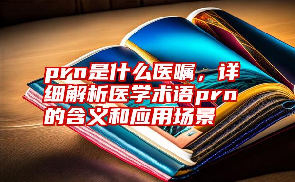 prn是什么医嘱，详细解析医学术语prn的含义和应用场景