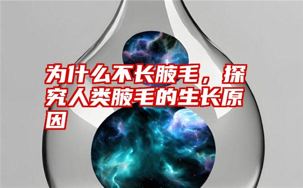 为什么不长腋毛，探究人类腋毛的生长原因