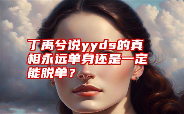 丁禹兮说yyds的真相永远单身还是一定能脱单？