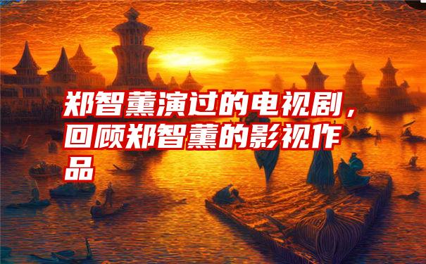 郑智薰演过的电视剧，回顾郑智薰的影视作品