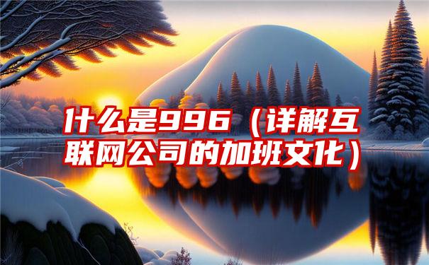 什么是996（详解互联网公司的加班文化）