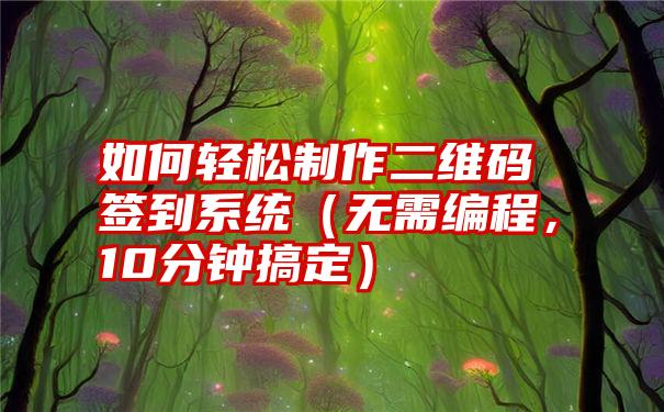 如何轻松制作二维码签到系统（无需编程，10分钟搞定）