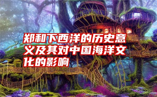 郑和下西洋的历史意义及其对中国海洋文化的影响