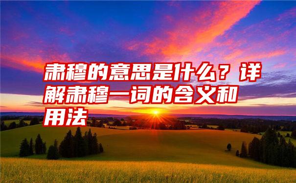 肃穆的意思是什么？详解肃穆一词的含义和用法