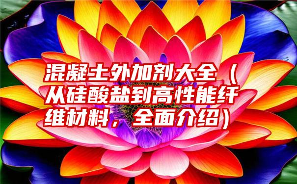 混凝土外加剂大全（从硅酸盐到高性能纤维材料，全面介绍）