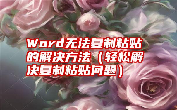 Word无法复制粘贴的解决方法（轻松解决复制粘贴问题）