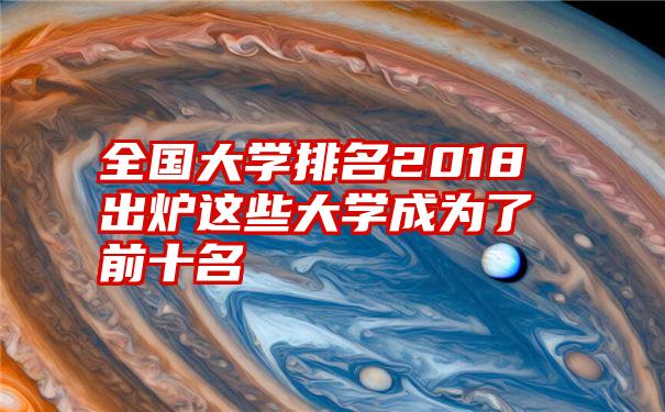 全国大学排名2018出炉这些大学成为了前十名