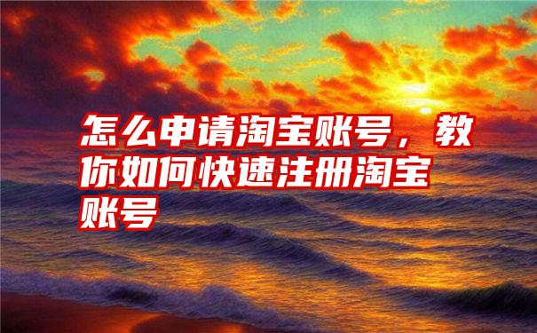 怎么申请淘宝账号，教你如何快速注册淘宝账号