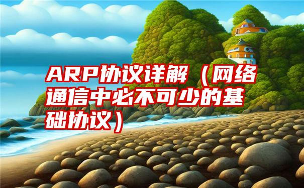 ARP协议详解（网络通信中必不可少的基础协议）