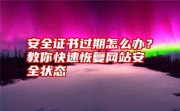 安全证书过期怎么办？教你快速恢复网站安全状态