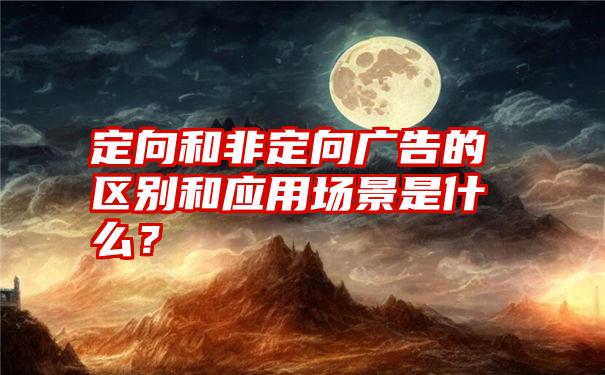 定向和非定向广告的区别和应用场景是什么？