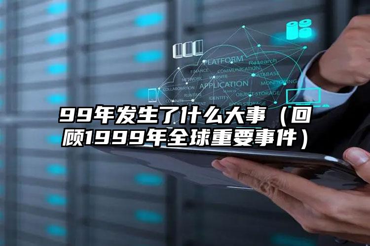 99年发生了什么大事（回顾1999年全球重要事件）