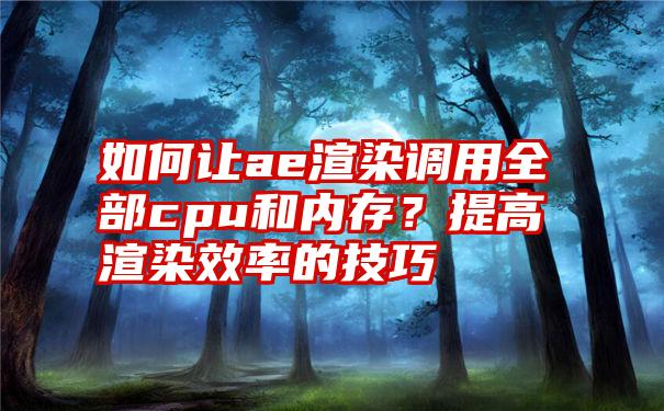 如何让ae渲染调用全部cpu和内存？提高渲染效率的技巧