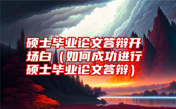 硕士毕业论文答辩开场白（如何成功进行硕士毕业论文答辩）