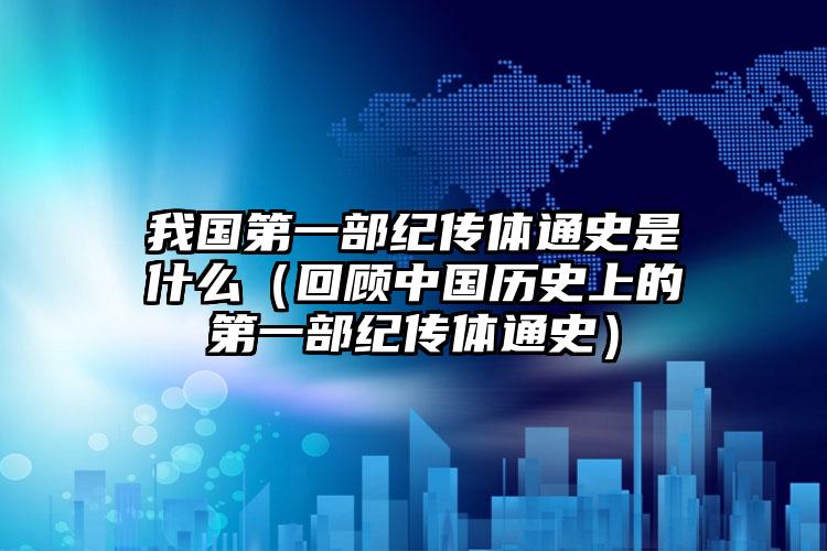 我国第一部纪传体通史是什么（回顾中国历史上的第一部纪传体通史）