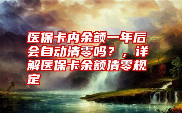 医保卡内余额一年后会自动清零吗？，详解医保卡余额清零规定