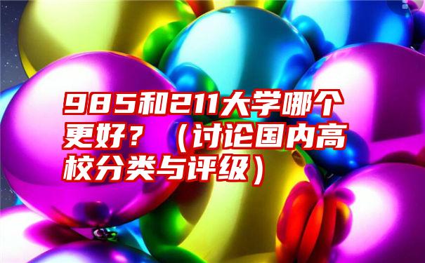 985和211大学哪个更好？（讨论国内高校分类与评级）