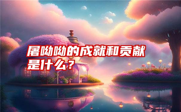 屠呦呦的成就和贡献是什么？