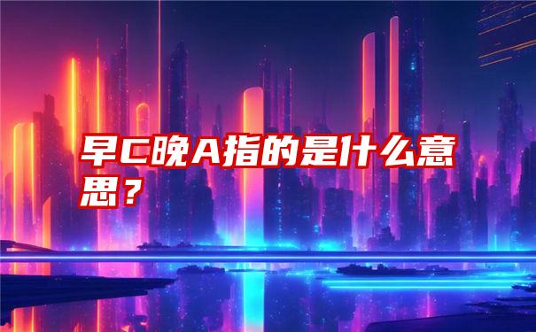 早C晚A指的是什么意思？