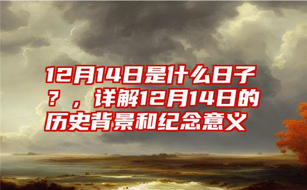 12月14日是什么日子？，详解12月14日的历史背景和纪念意义