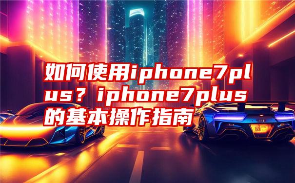 如何使用iphone7plus？iphone7plus的基本操作指南