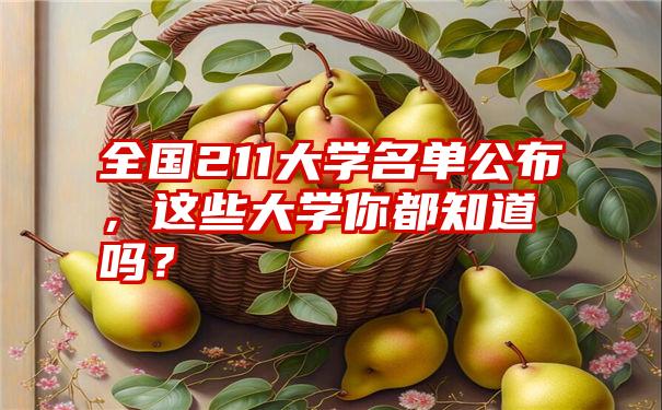 全国211大学名单公布，这些大学你都知道吗？