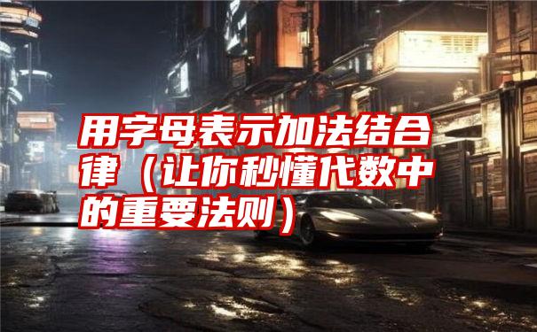 用字母表示加法结合律（让你秒懂代数中的重要法则）