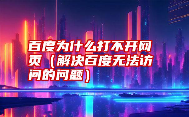 百度为什么打不开网页（解决百度无法访问的问题）