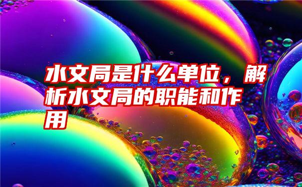 水文局是什么单位，解析水文局的职能和作用