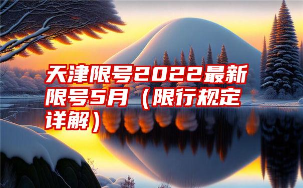 天津限号2022最新限号5月（限行规定详解）