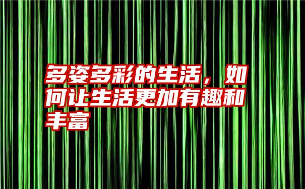 多姿多彩的生活，如何让生活更加有趣和丰富