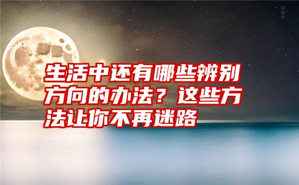 生活中还有哪些辨别方向的办法？这些方法让你不再迷路