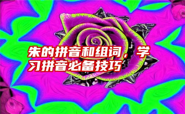 朱的拼音和组词，学习拼音必备技巧