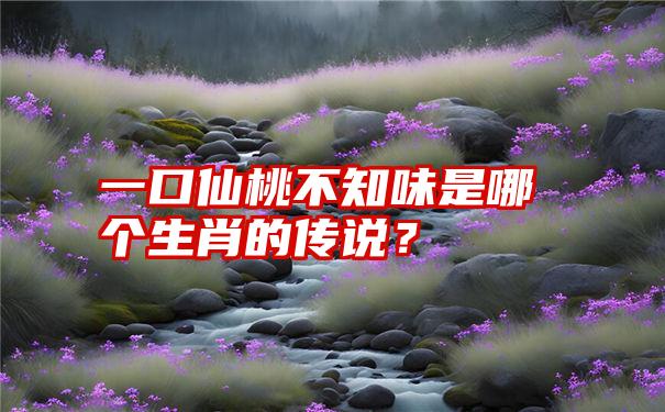 一口仙桃不知味是哪个生肖的传说？