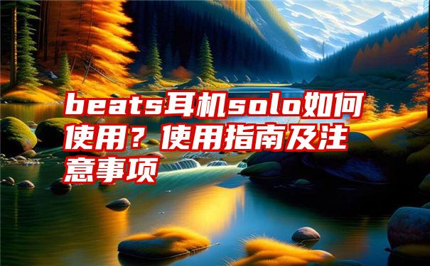 beats耳机solo如何使用？使用指南及注意事项