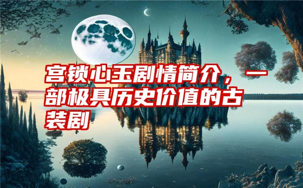 宫锁心玉剧情简介，一部极具历史价值的古装剧