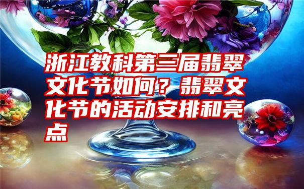 浙江教科第三届翡翠文化节如何？翡翠文化节的活动安排和亮点