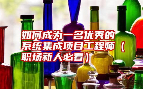 如何成为一名优秀的系统集成项目工程师（职场新人必看）