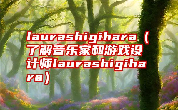 laurashigihara（了解音乐家和游戏设计师laurashigihara）