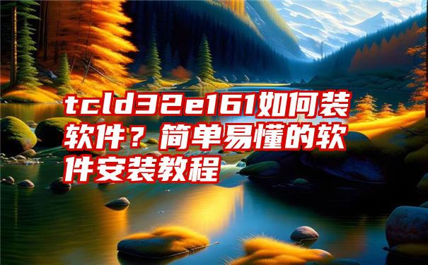 tcld32e161如何装软件？简单易懂的软件安装教程