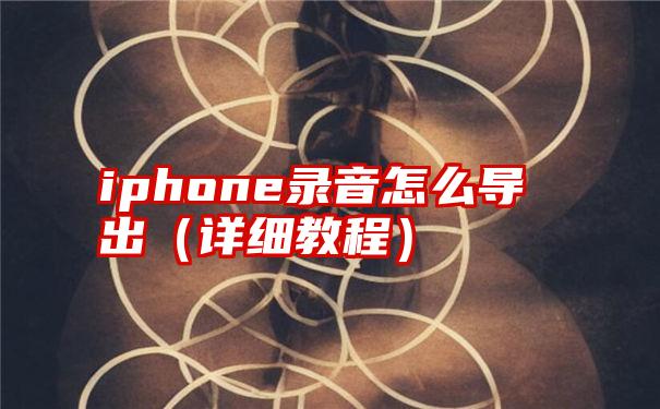 iphone录音怎么导出（详细教程）