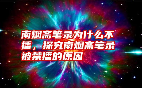 南烟斋笔录为什么不播，探究南烟斋笔录被禁播的原因