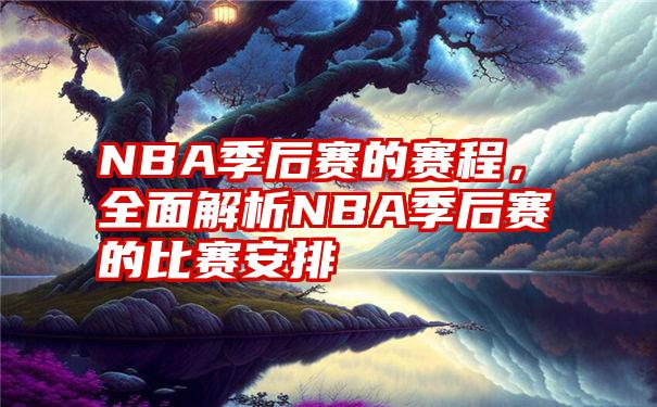 NBA季后赛的赛程，全面解析NBA季后赛的比赛安排